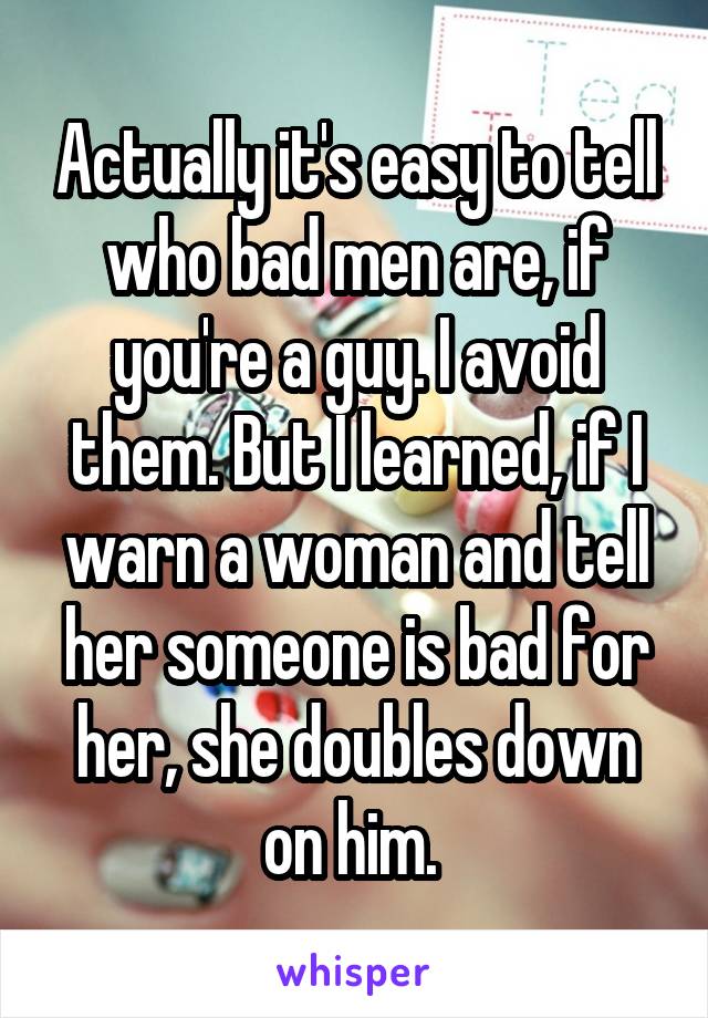 Actually it's easy to tell who bad men are, if you're a guy. I avoid them. But I learned, if I warn a woman and tell her someone is bad for her, she doubles down on him. 