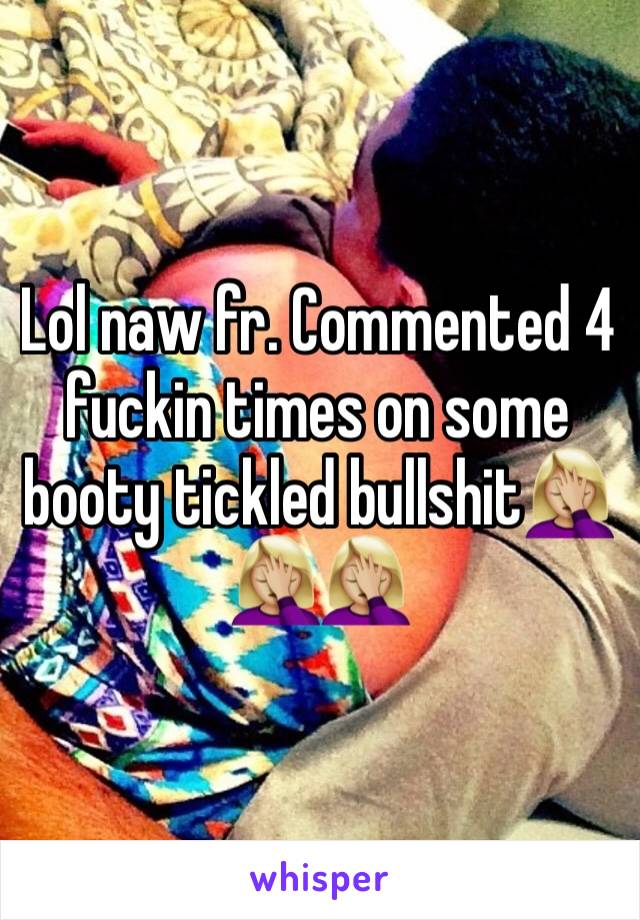 Lol naw fr. Commented 4 fuckin times on some booty tickled bullshit🤦🏼‍♀️🤦🏼‍♀️🤦🏼‍♀️