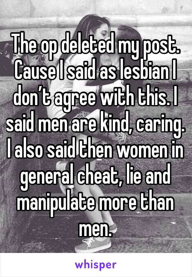 The op deleted my post. Cause I said as lesbian I don’t agree with this. I said men are kind, caring. I also said then women in general cheat, lie and manipulate more than men. 