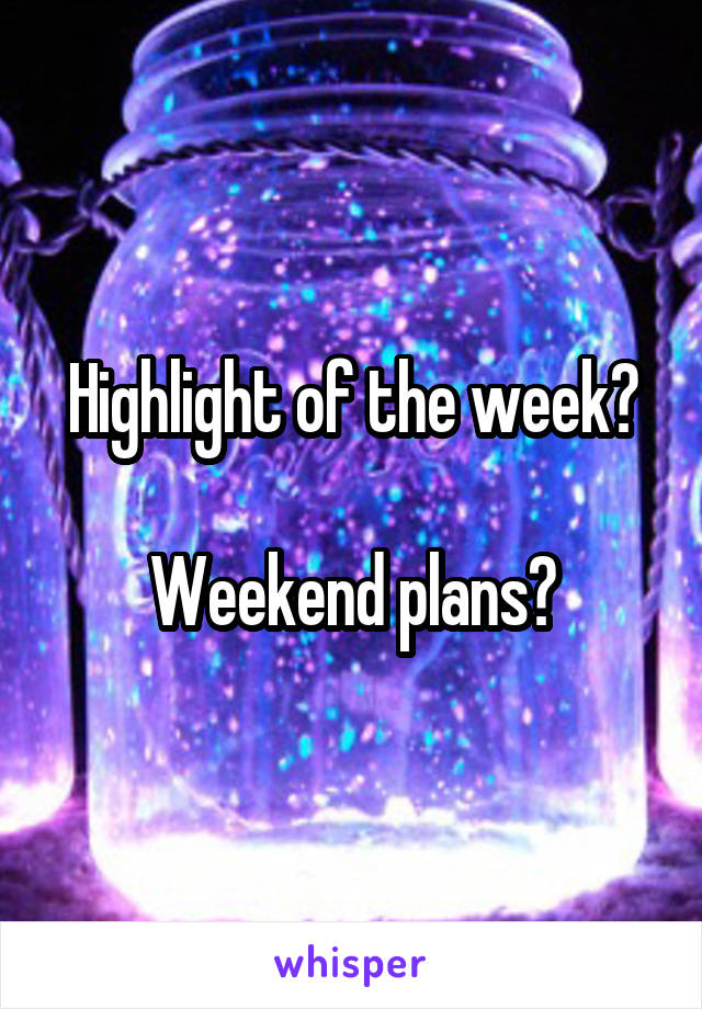 Highlight of the week?

Weekend plans?