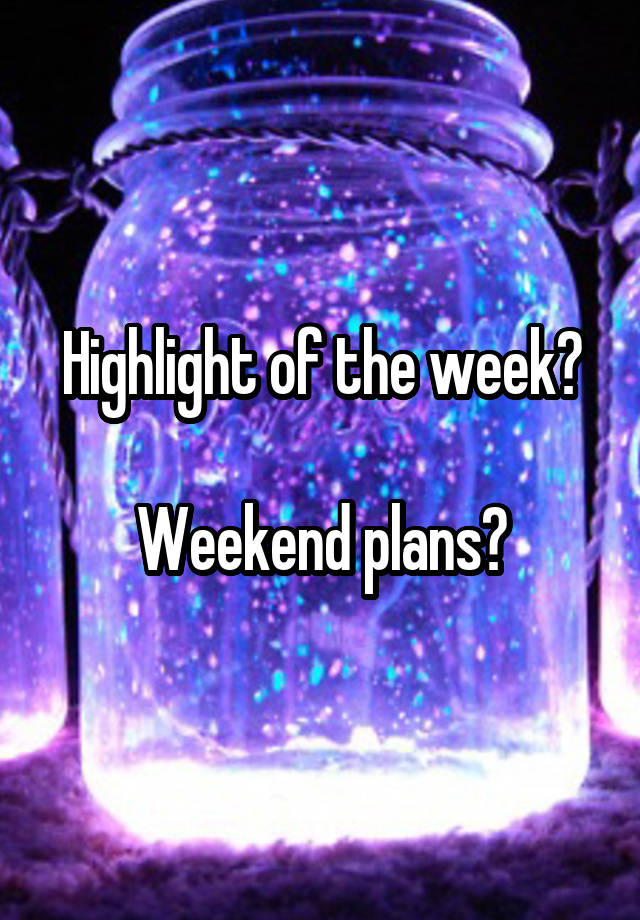 Highlight of the week?

Weekend plans?