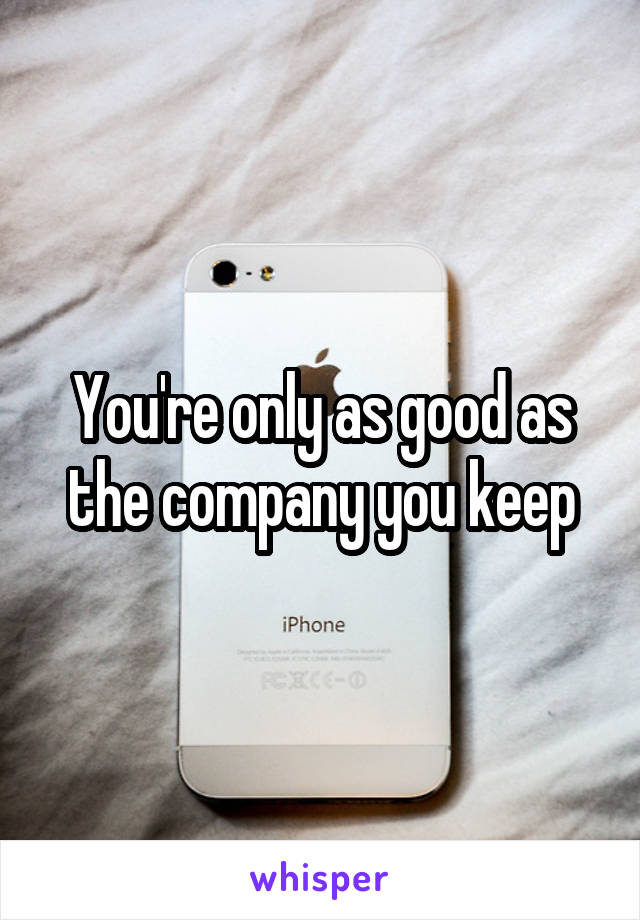 You're only as good as the company you keep