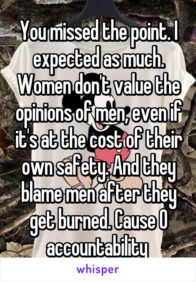 You missed the point. I expected as much. Women don't value the opinions of men, even if it's at the cost of their own safety. And they blame men after they get burned. Cause 0 accountability 