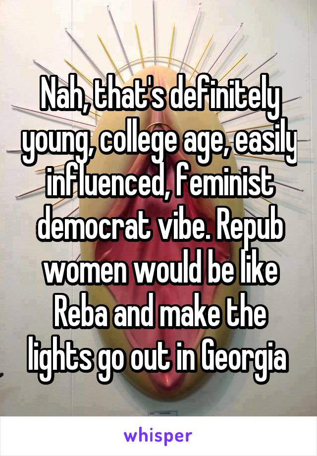 Nah, that's definitely young, college age, easily influenced, feminist democrat vibe. Repub women would be like Reba and make the lights go out in Georgia 