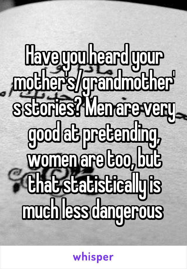 Have you heard your mother's/grandmother's stories? Men are very good at pretending, women are too, but that statistically is much less dangerous 