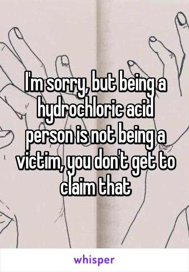 I'm sorry, but being a hydrochloric acid person is not being a victim, you don't get to claim that