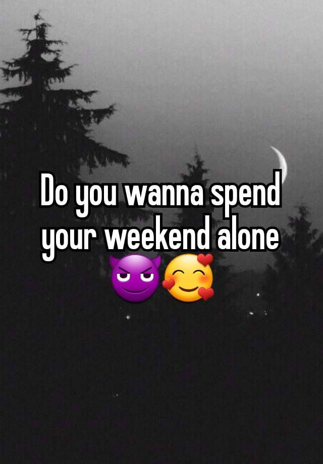 Do you wanna spend your weekend alone
😈🥰