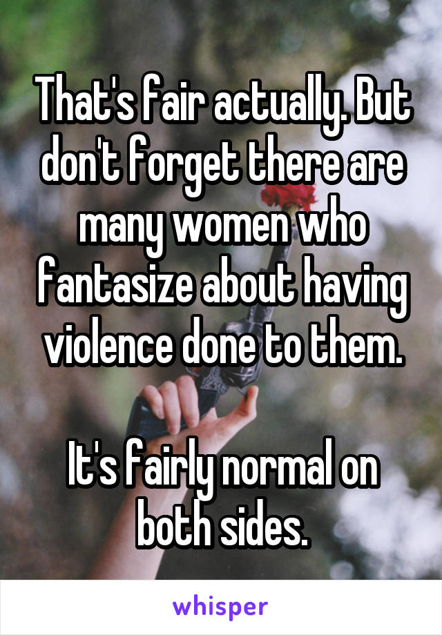 That's fair actually. But don't forget there are many women who fantasize about having violence done to them.

It's fairly normal on both sides.