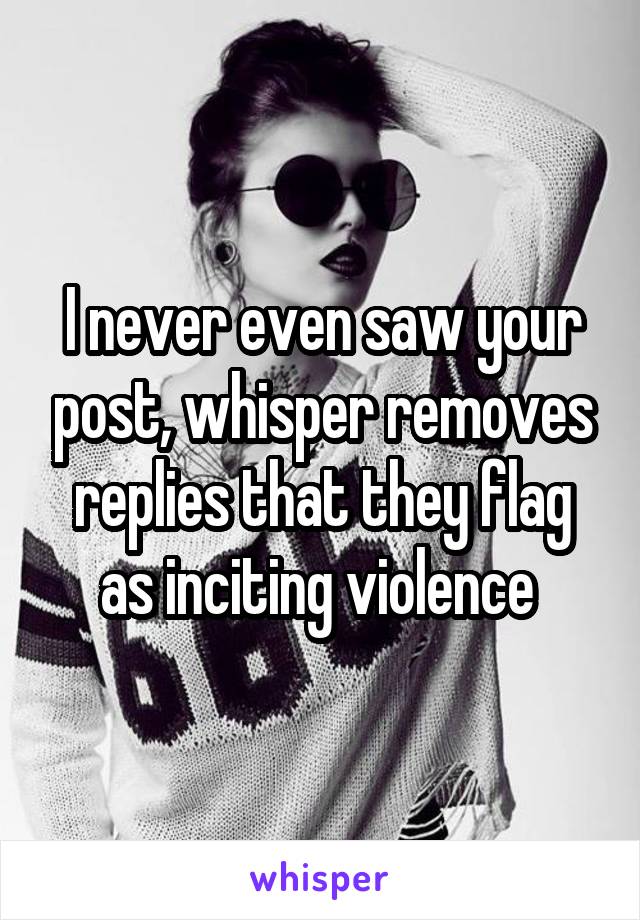 I never even saw your post, whisper removes replies that they flag as inciting violence 