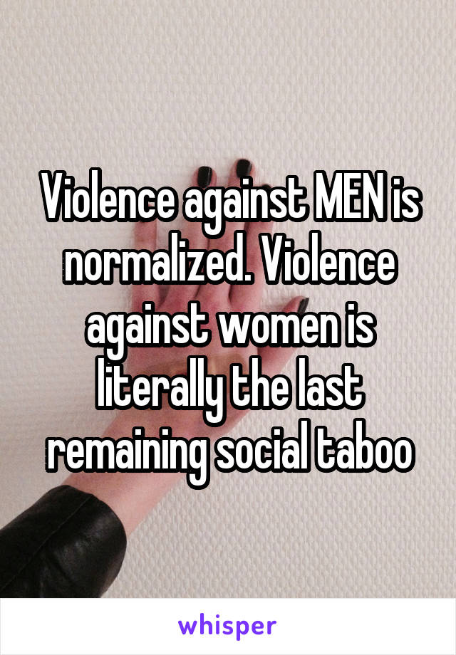 Violence against MEN is normalized. Violence against women is literally the last remaining social taboo