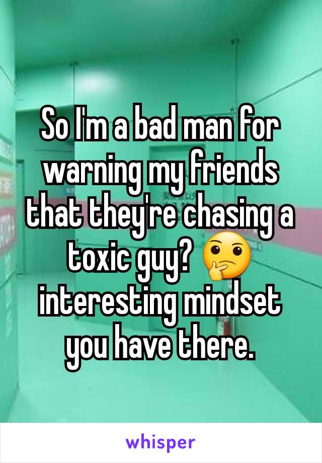 So I'm a bad man for warning my friends that they're chasing a toxic guy? 🤔 interesting mindset you have there.