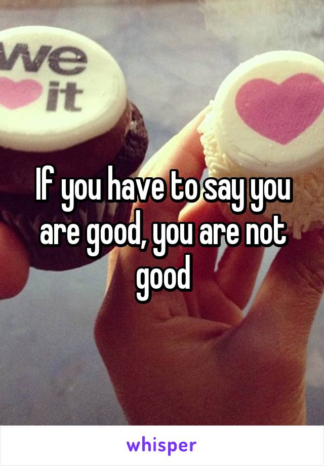 If you have to say you are good, you are not good