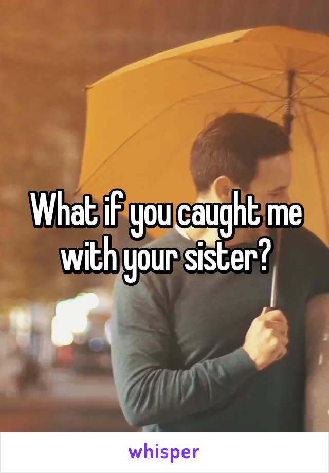 What if you caught me with your sister?