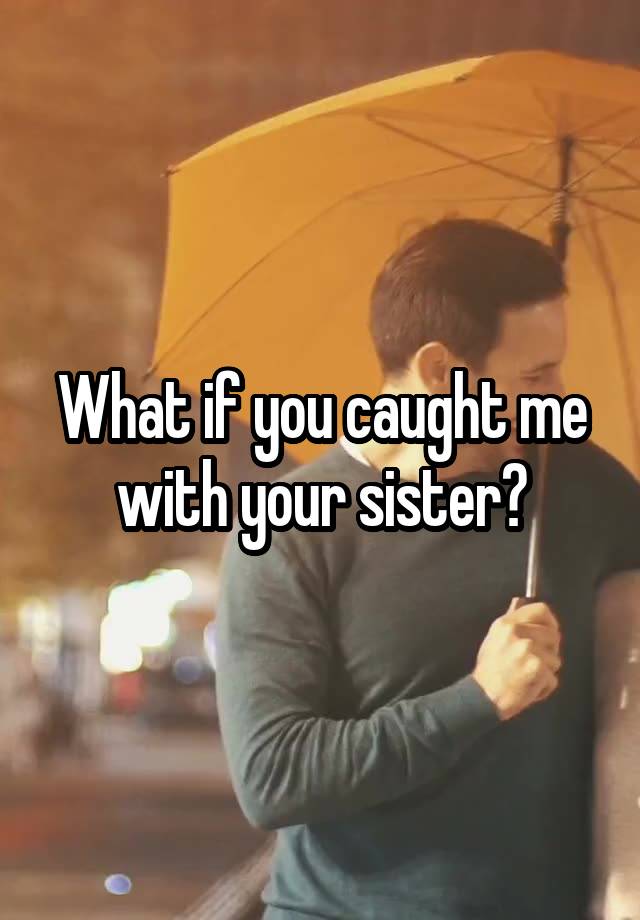 What if you caught me with your sister?