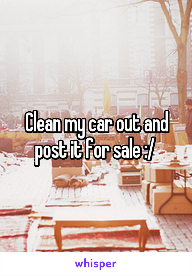 Clean my car out and post it for sale :/ 