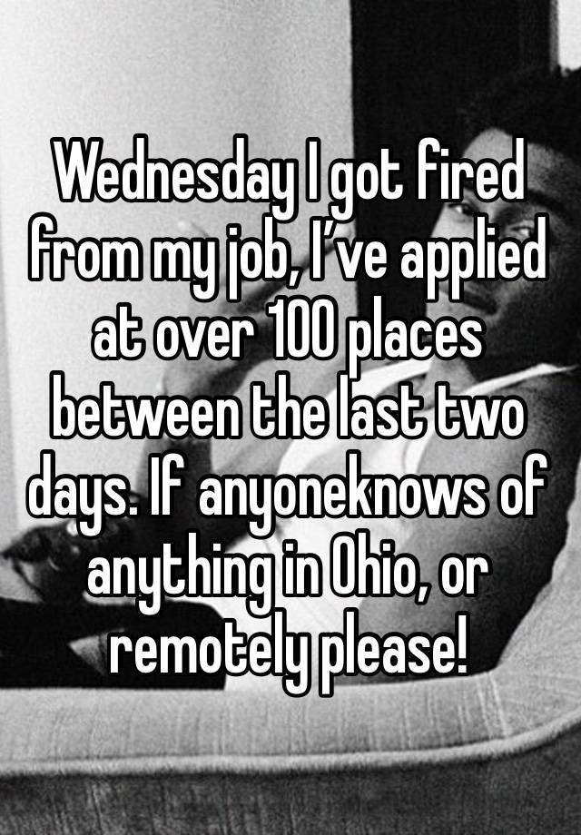 Wednesday I got fired from my job, I’ve applied at over 100 places between the last two days. If anyoneknows of anything in Ohio, or remotely please!