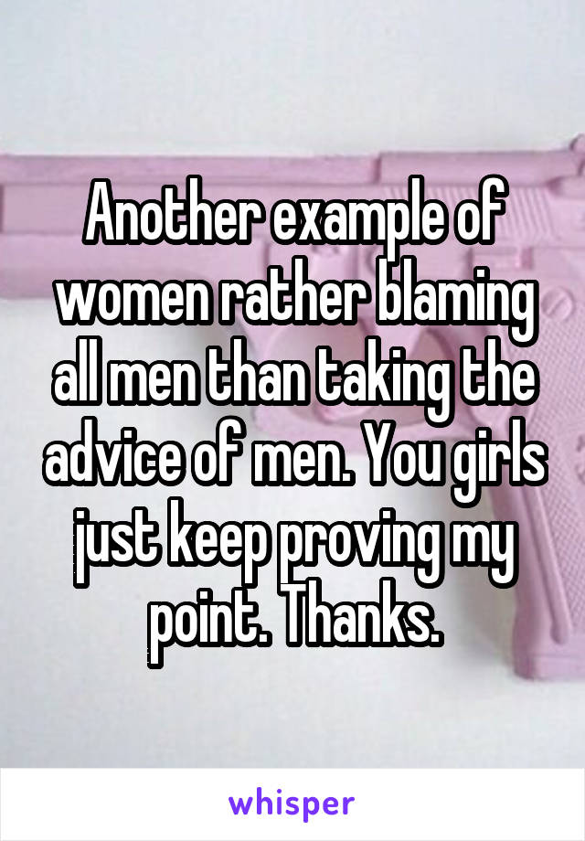 Another example of women rather blaming all men than taking the advice of men. You girls just keep proving my point. Thanks.