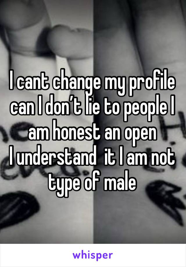 I cant change my profile can I don’t lie to people I am honest an open 
I understand  it I am not type of male 