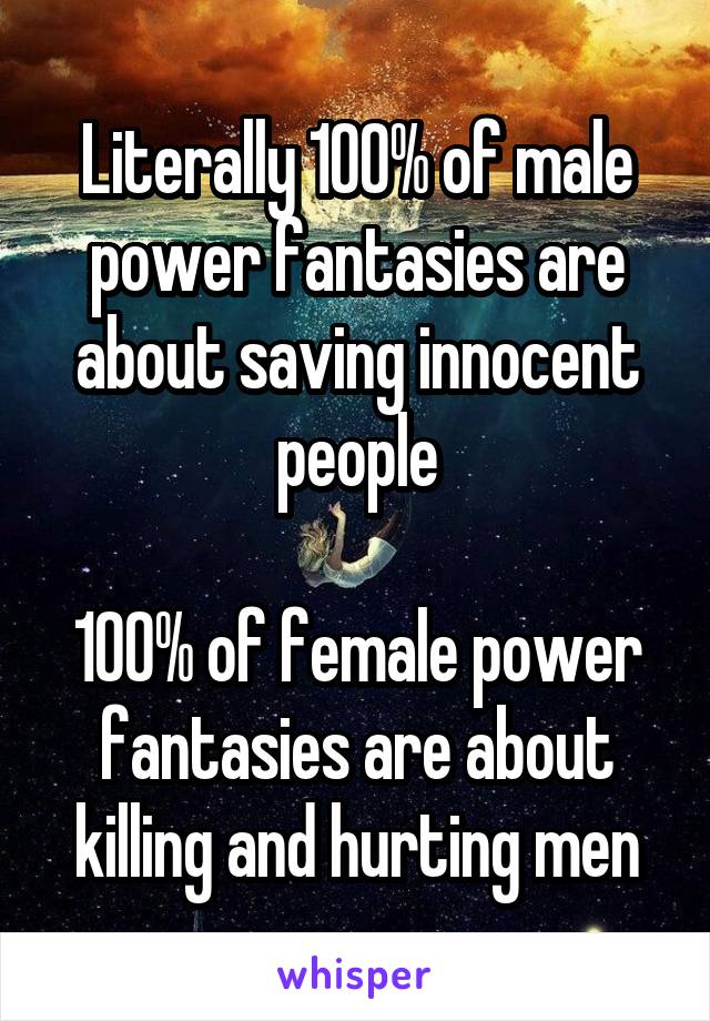 Literally 100% of male power fantasies are about saving innocent people

100% of female power fantasies are about killing and hurting men