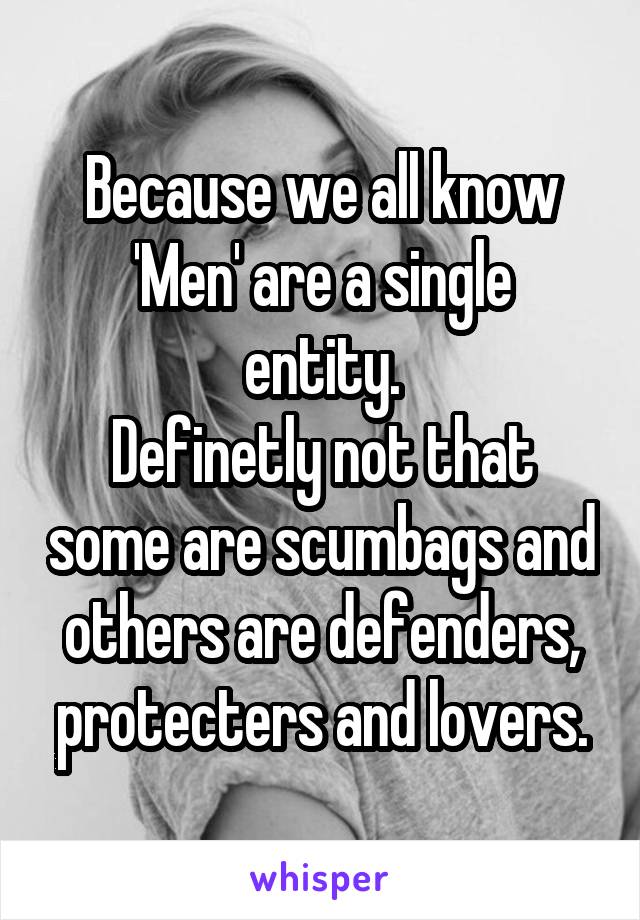 Because we all know
'Men' are a single entity.
Definetly not that some are scumbags and others are defenders, protecters and lovers.