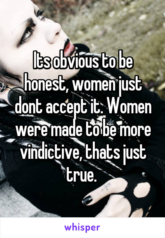 Its obvious to be honest, women just dont accept it. Women were made to be more vindictive, thats just true. 