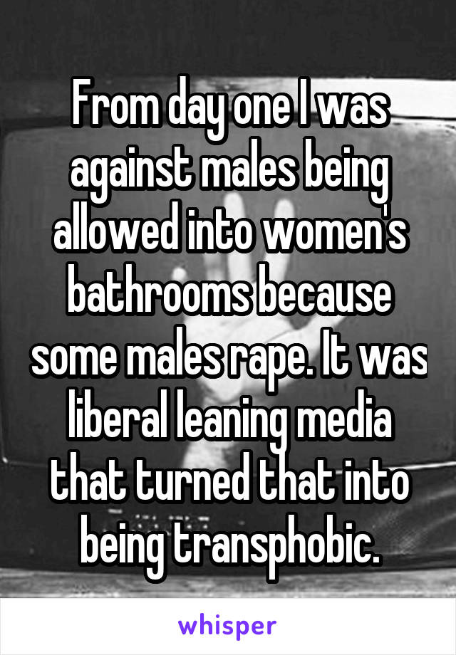 From day one I was against males being allowed into women's bathrooms because some males rape. It was liberal leaning media that turned that into being transphobic.