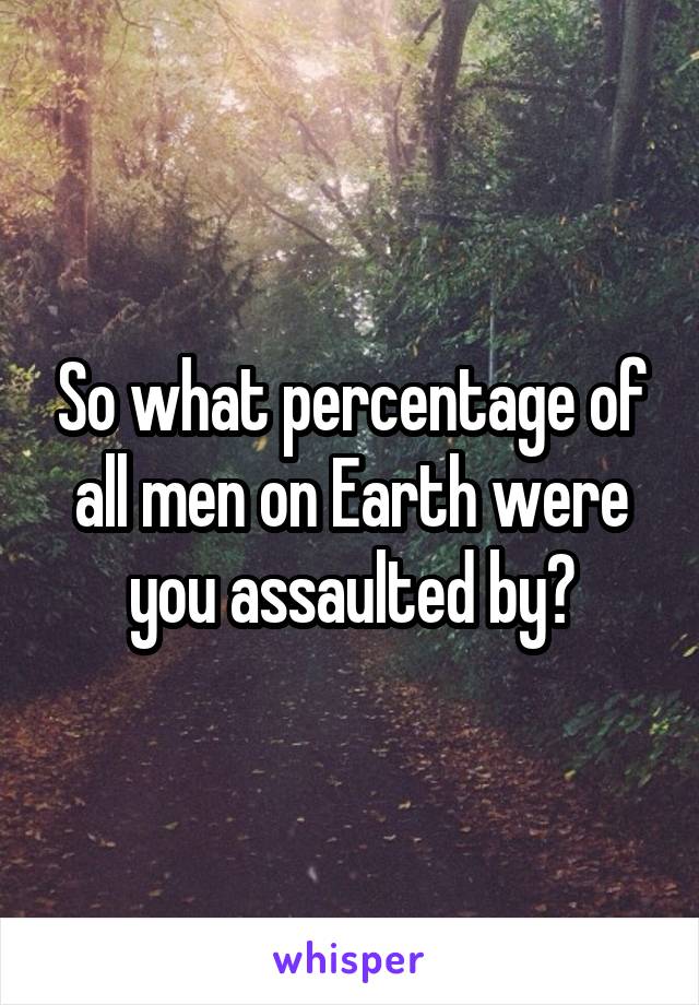 So what percentage of all men on Earth were you assaulted by?