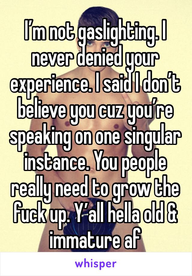 I’m not gaslighting. I never denied your experience. I said I don’t believe you cuz you’re speaking on one singular instance. You people really need to grow the fuck up. Y’all hella old & immature af