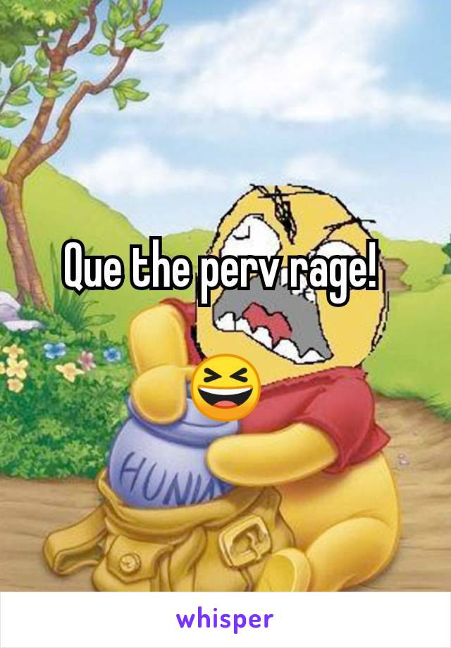 Que the perv rage! 

😆