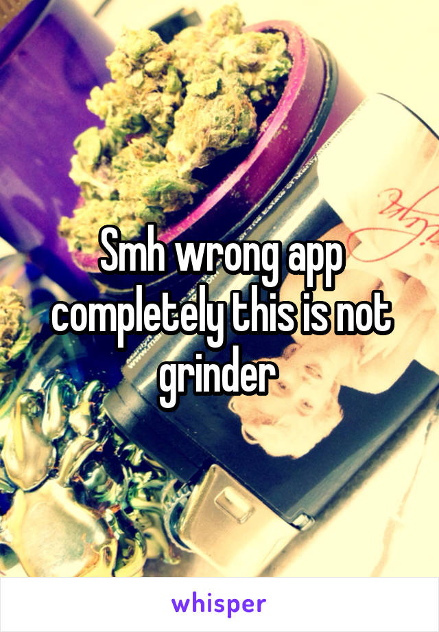 Smh wrong app completely this is not grinder 