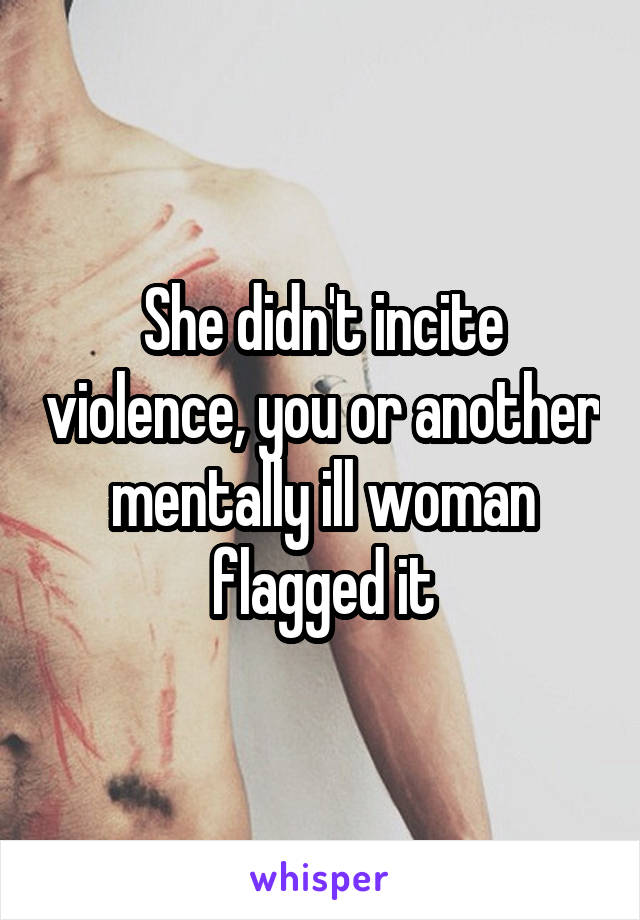 She didn't incite violence, you or another mentally ill woman flagged it