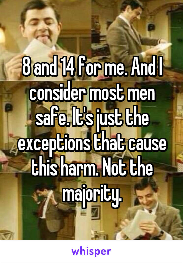 8 and 14 for me. And I consider most men safe. It's just the exceptions that cause this harm. Not the majority.