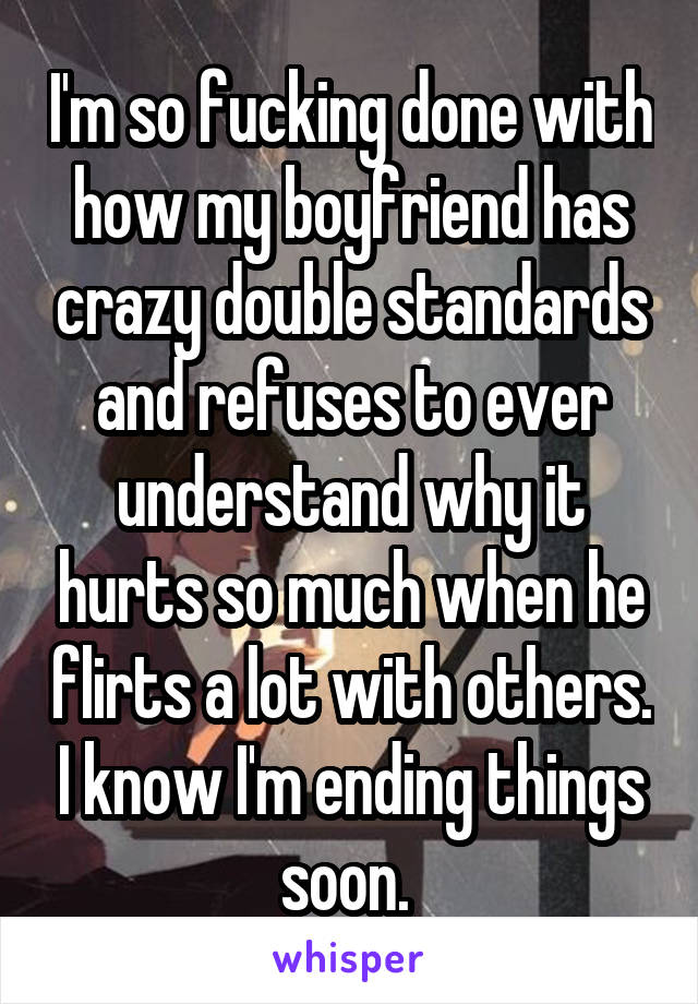 I'm so fucking done with how my boyfriend has crazy double standards and refuses to ever understand why it hurts so much when he flirts a lot with others. I know I'm ending things soon. 