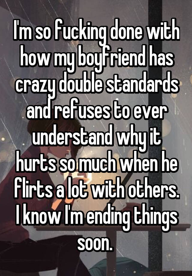 I'm so fucking done with how my boyfriend has crazy double standards and refuses to ever understand why it hurts so much when he flirts a lot with others. I know I'm ending things soon. 