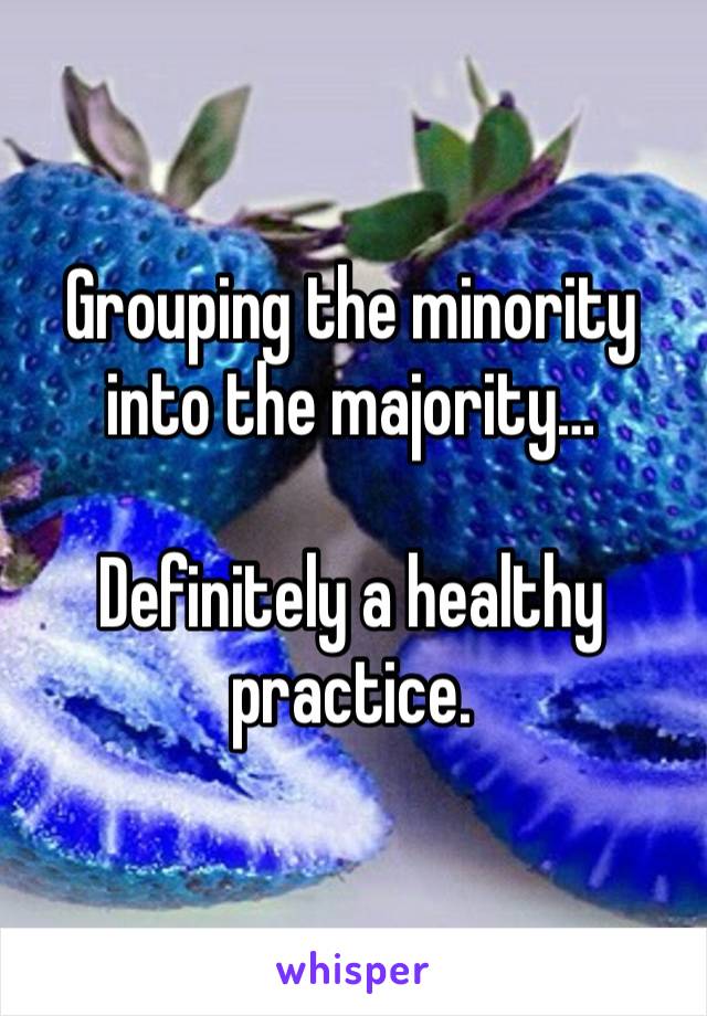 Grouping the minority into the majority…

Definitely a healthy practice.