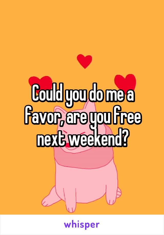 Could you do me a favor, are you free next weekend?