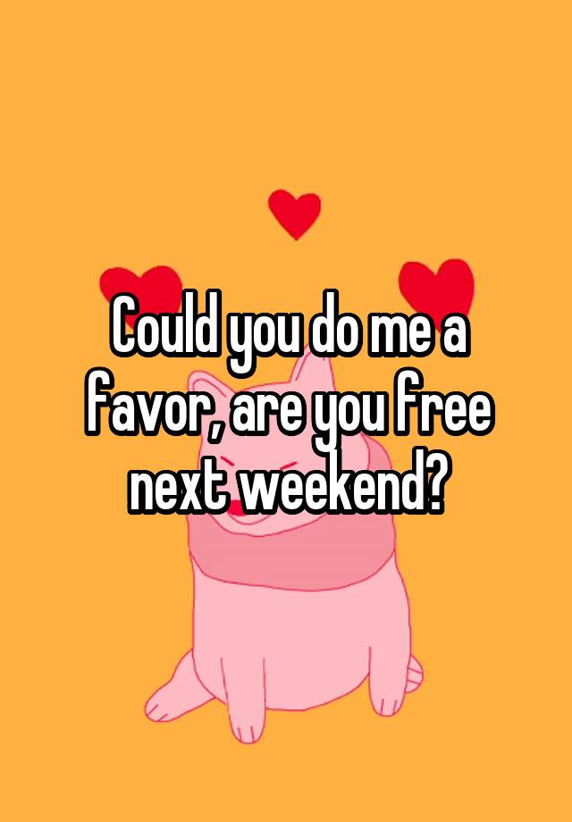 Could you do me a favor, are you free next weekend?