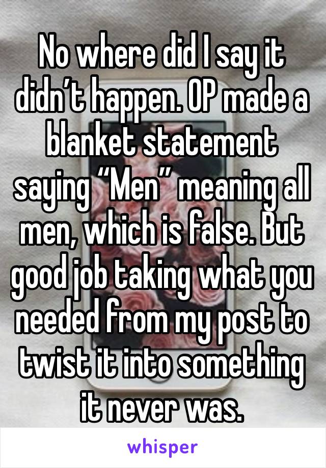 No where did I say it didn’t happen. OP made a blanket statement saying “Men” meaning all men, which is false. But good job taking what you needed from my post to twist it into something it never was.