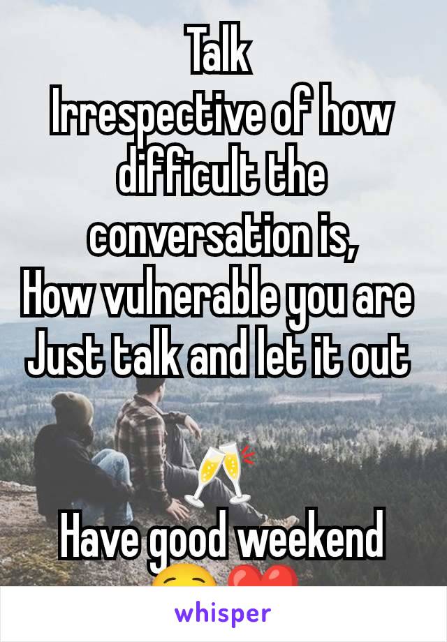 Talk 
Irrespective of how difficult the conversation is,
How vulnerable you are 
Just talk and let it out 

🥂 
Have good weekend ☺️❤️