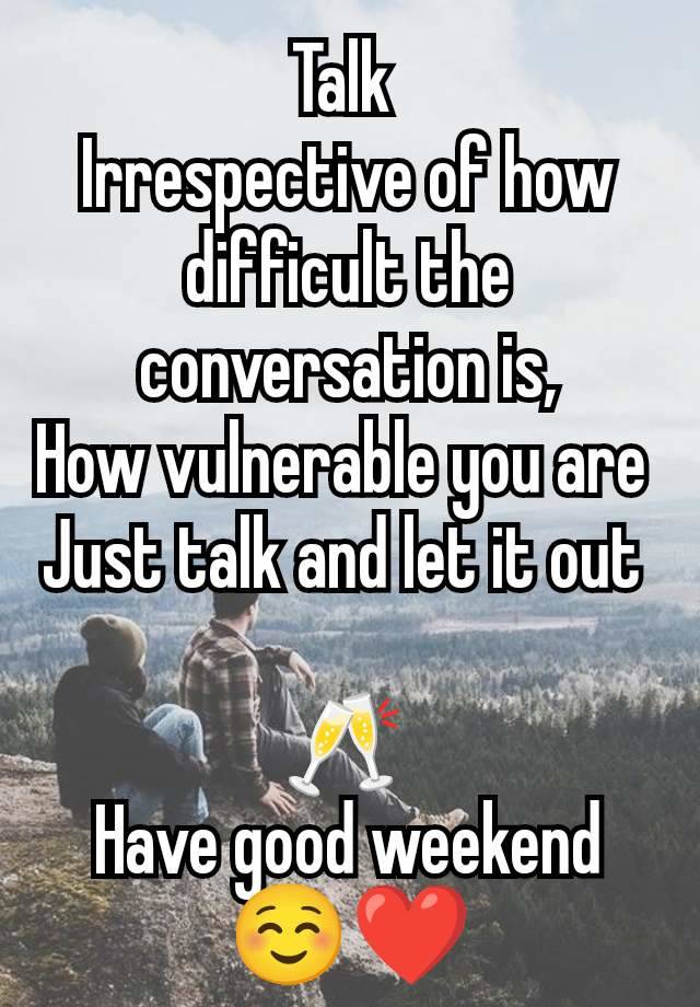 Talk 
Irrespective of how difficult the conversation is,
How vulnerable you are 
Just talk and let it out 

🥂 
Have good weekend ☺️❤️