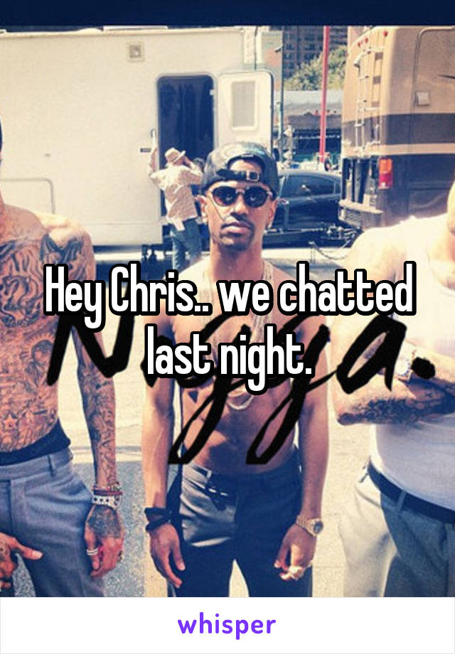 Hey Chris.. we chatted last night.