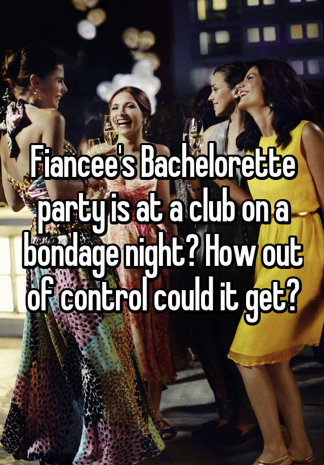 Fiancee's Bachelorette party is at a club on a bondage night? How out of control could it get?