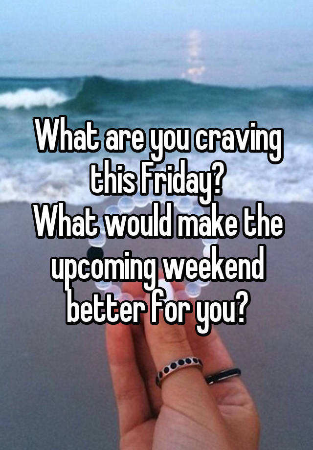 What are you craving this Friday?
What would make the upcoming weekend better for you?