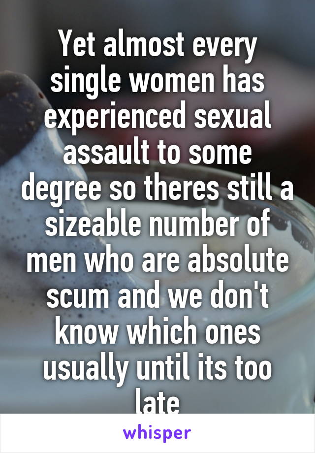 Yet almost every single women has experienced sexual assault to some degree so theres still a sizeable number of men who are absolute scum and we don't know which ones usually until its too late