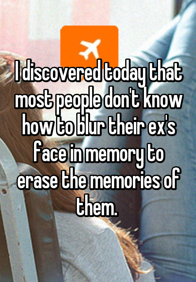 I discovered today that most people don't know how to blur their ex's face in memory to erase the memories of them. 