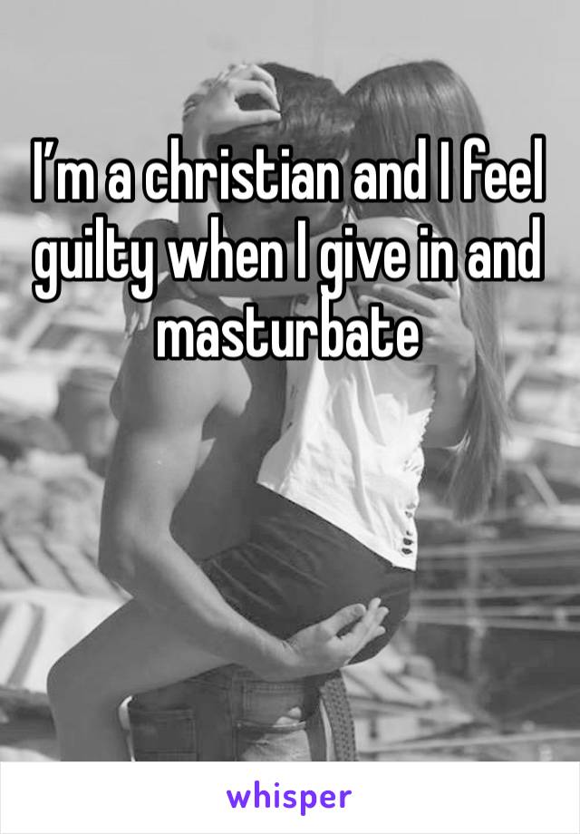 I’m a christian and I feel guilty when I give in and masturbate 