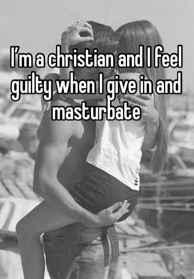 I’m a christian and I feel guilty when I give in and masturbate 