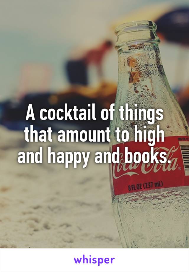 A cocktail of things that amount to high and happy and books.