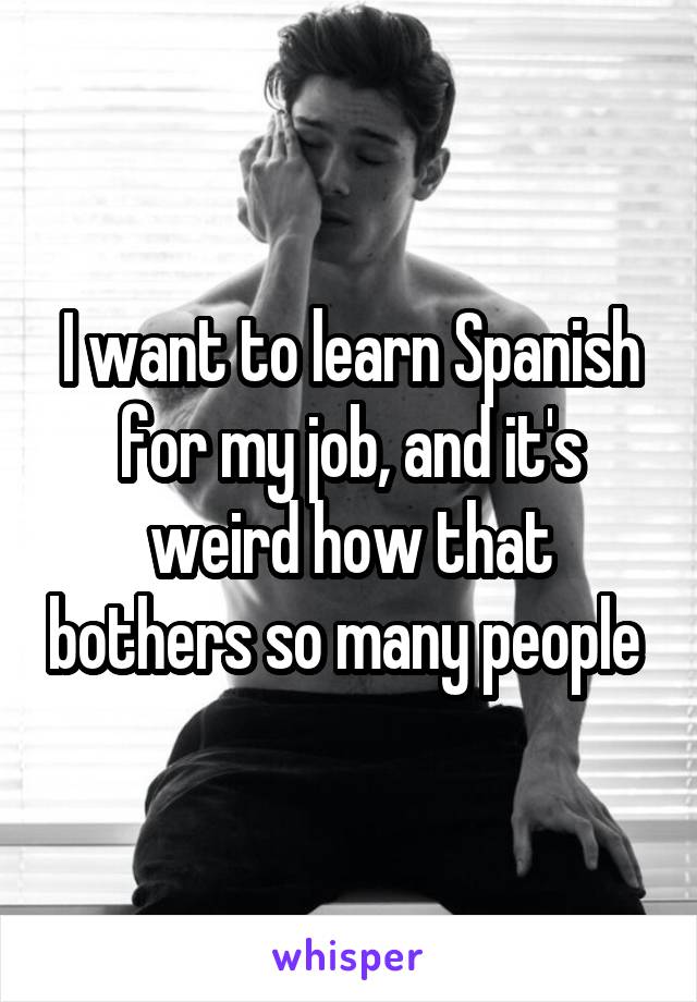 I want to learn Spanish for my job, and it's weird how that bothers so many people 