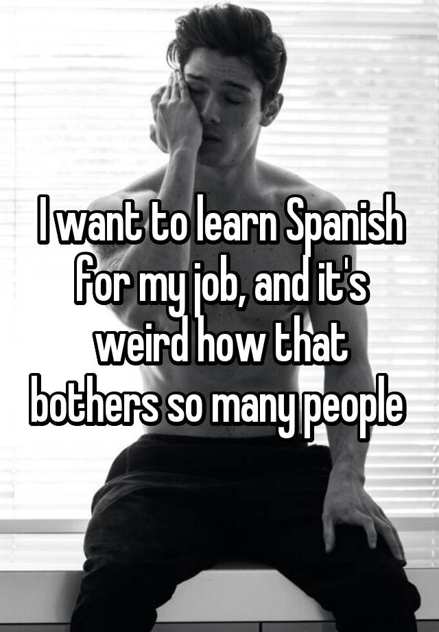 I want to learn Spanish for my job, and it's weird how that bothers so many people 